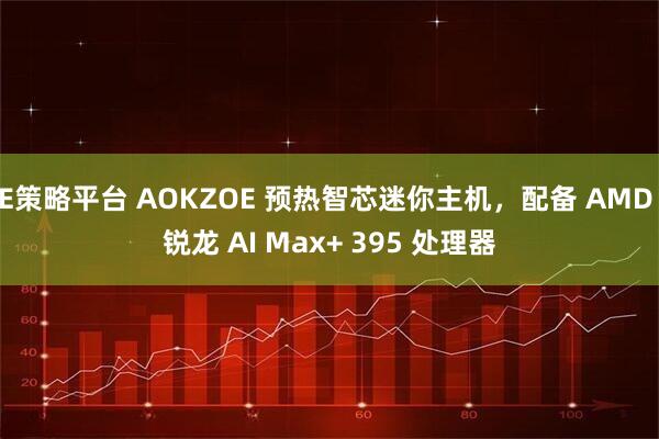 E策略平台 AOKZOE 预热智芯迷你主机，配备 AMD 锐龙 AI Max+ 395 处理器