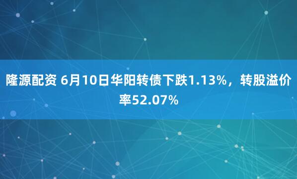 隆源配资 6月10日华阳转债下跌1.13%，转股溢价率52.07%