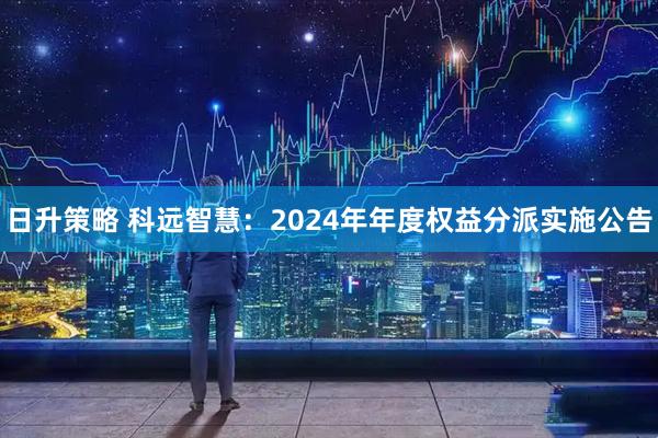 日升策略 科远智慧：2024年年度权益分派实施公告