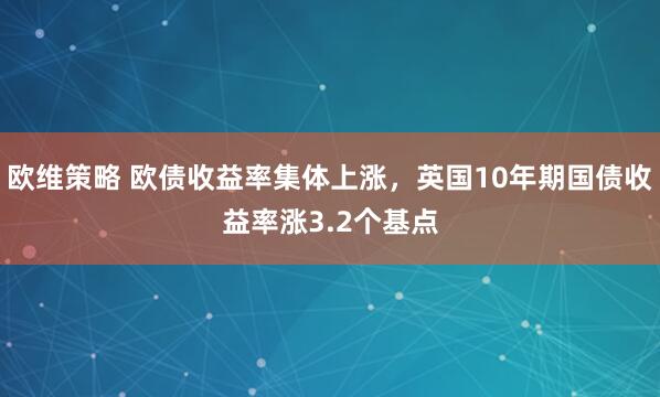 欧维策略 欧债收益率集体上涨，英国10年期国债收益率涨3.2个基点