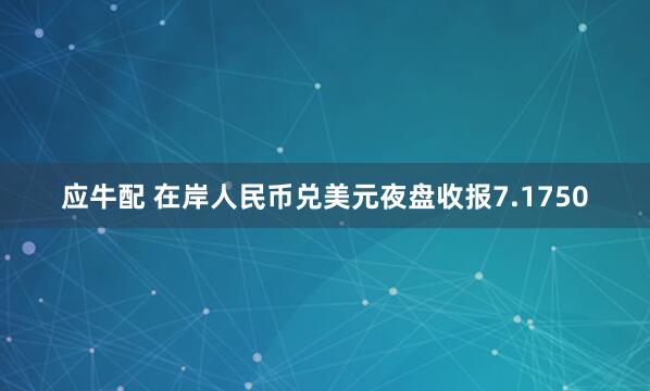 应牛配 在岸人民币兑美元夜盘收报7.1750