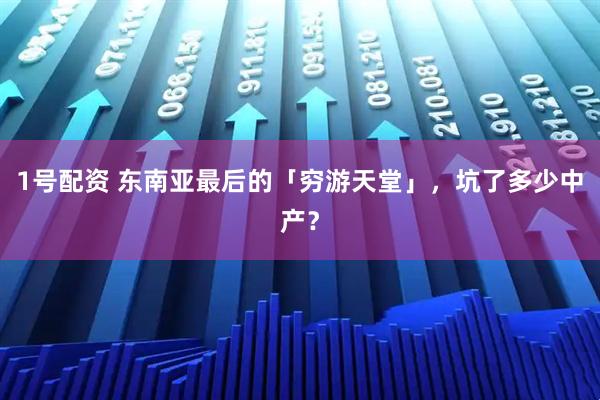 1号配资 东南亚最后的「穷游天堂」，坑了多少中产？