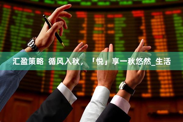 汇盈策略  循风入秋，「悦」享一秋悠然_生活