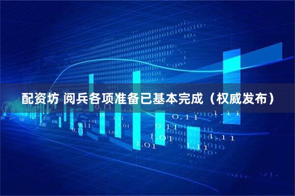 配资坊 阅兵各项准备已基本完成（权威发布）