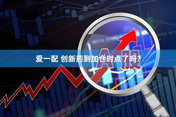 爱一配 创新药到加仓时点了吗？