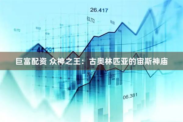 巨富配资 众神之王：古奥林匹亚的宙斯神庙