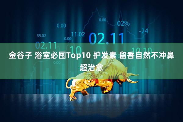 金谷子 浴室必囤Top10 护发素 留香自然不冲鼻超治愈