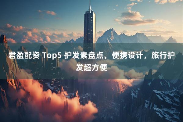 君盈配资 Top5 护发素盘点，便携设计，旅行护发超方便
