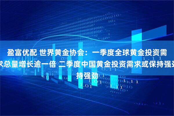 盈富优配 世界黄金协会：一季度全球黄金投资需求总量增长逾一倍 二季度中国黄金投资需求或保持强劲