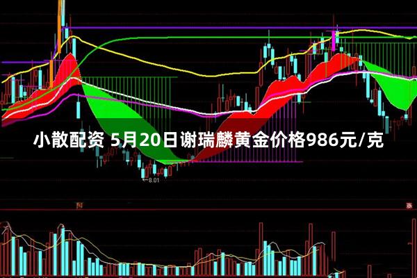 小散配资 5月20日谢瑞麟黄金价格986元/克