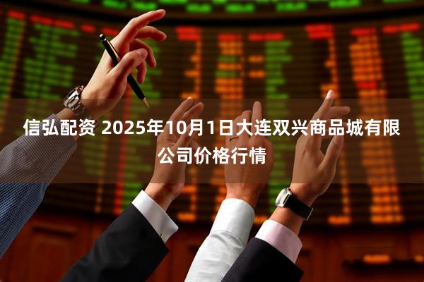信弘配资 2025年10月1日大连双兴商品城有限公司价格行情
