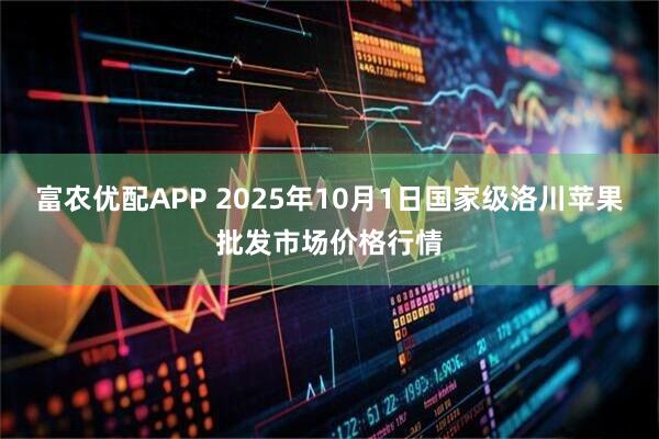 富农优配APP 2025年10月1日国家级洛川苹果批发市场价格行情