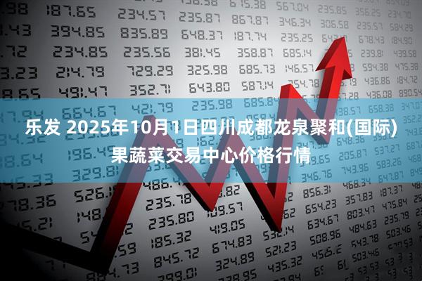 乐发 2025年10月1日四川成都龙泉聚和(国际)果蔬菜交易中心价格行情