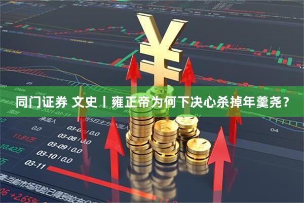同门证券 文史丨雍正帝为何下决心杀掉年羹尧？