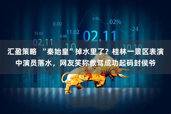 汇盈策略  “秦始皇”掉水里了？桂林一景区表演中演员落水，网友笑称救驾成功起码封侯爷