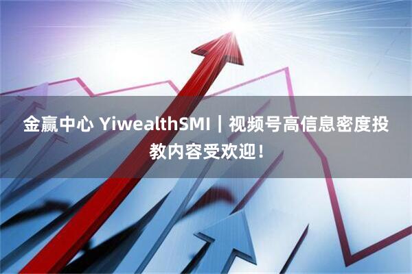 金赢中心 YiwealthSMI｜视频号高信息密度投教内容受欢迎！