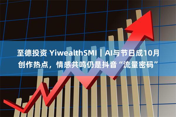 至德投资 YiwealthSMI｜AI与节日成10月创作热点，情感共鸣仍是抖音“流量密码”