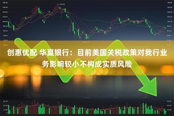 创惠优配 华夏银行：目前美国关税政策对我行业务影响较小不构成实质风险