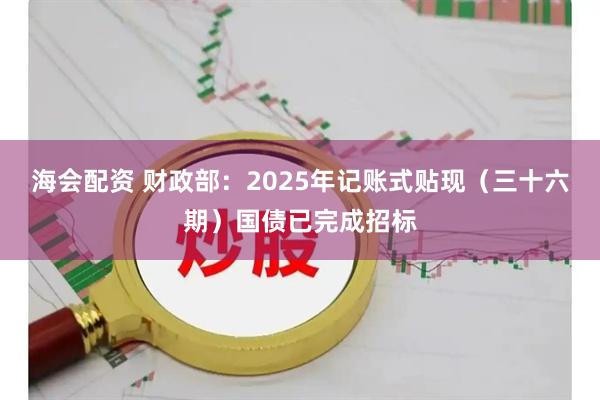 海会配资 财政部：2025年记账式贴现（三十六期）国债已完成招标