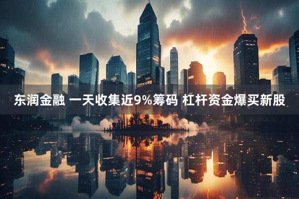 东润金融 一天收集近9%筹码 杠杆资金爆买新股